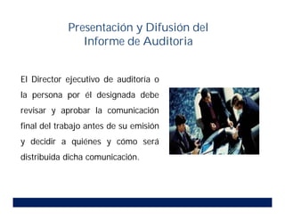 Presentación y Difusión del
Informe de Auditoria
El Director ejecutivo de auditoría o
la persona por él designada debe
revisar y aprobar la comunicación
final del trabajo antes de su emisión
y decidir a quiénes y cómo será
distribuida dicha comunicación.
 