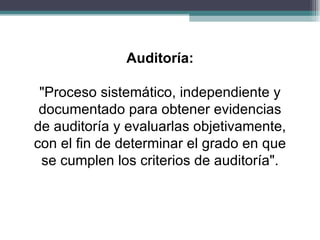 Auditoría:

 "Proceso sistemático, independiente y
 documentado para obtener evidencias
de auditoría y evaluarlas objetivamente,
con el fin de determinar el grado en que
 se cumplen los criterios de auditoría".
 