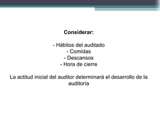 Considerar:

                   - Hábitos del auditado
                          - Comidas
                        - Descansos
                      - Hora de cierre

La actitud inicial del auditor determinará el desarrollo de la
                           auditoría
 