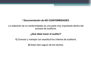 * Documentación de NO CONFORMIDADES

La redacción de no conformidades es una parte muy importante dentro del
                         proceso de auditoría.

                     ¿Qué debe hacer el auditor?

      1) Conocer y manejar con exactitud los criterios de auditoría.

                  2) Estar bien seguro de los hechos.
 