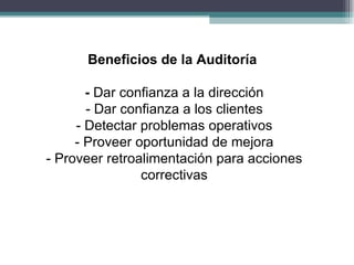 Beneficios de la Auditoría

       - Dar confianza a la dirección
       - Dar confianza a los clientes
     - Detectar problemas operativos
     - Proveer oportunidad de mejora
- Proveer retroalimentación para acciones
                correctivas
 