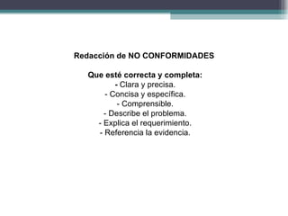 Redacción de NO CONFORMIDADES

  Que esté correcta y completa:
         - Clara y precisa.
      - Concisa y específica.
          - Comprensible.
      - Describe el problema.
    - Explica el requerimiento.
    - Referencia la evidencia.
 