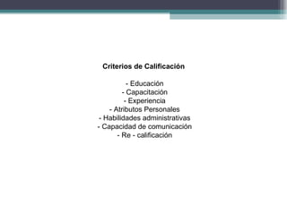 Criterios de Calificación

           - Educación
         - Capacitación
          - Experiencia
    - Atributos Personales
 - Habilidades administrativas
- Capacidad de comunicación
       - Re - calificación
 
