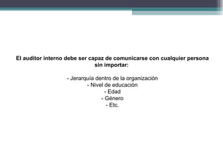 El auditor interno debe ser capaz de comunicarse con cualquier persona
                              sin importar:

                  - Jerarquía dentro de la organización
                          - Nivel de educación
                                  - Edad
                                - Género
                                   - Etc.
 