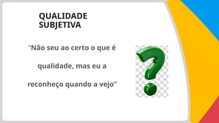 QUALIDADE
SUBJETIVA
“Não seu ao certo o que é
qualidade, mas eu a
reconheço quando a vejo”
 