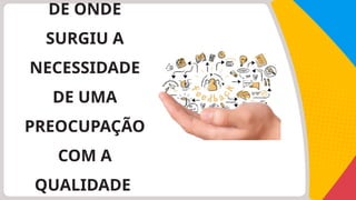 DE ONDE
SURGIU A
NECESSIDADE
DE UMA
PREOCUPAÇÃO
COM A
QUALIDADE
 