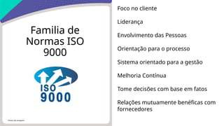 Fonte da imagem:
Foco no cliente
Liderança
Envolvimento das Pessoas
Orientação para o processo
Sistema orientado para a gestão
Melhoria Contínua
Tome decisões com base em fatos
Relações mutuamente benéficas com
fornecedores
Familia de
Normas ISO
9000
 
