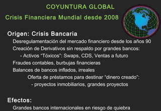 COYUNTURA GLOBAL
Crisis Financiera Mundial desde 2008

Origen: Crisis Bancaria
  Desregulamentación del mercado financiero...