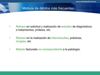Retraso  en solicitud y realización de  estudios  de diagnósticos o tratamientos, prótesis, etc. Retraso  en la realización de  interconsultas , prácticas,  cirugías , etc Módulo  facturado  no correspondiente  a la patología. Motivos de débitos más frecuentes: 