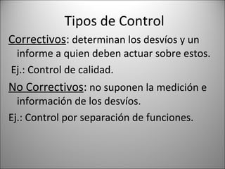 Tipos de Control
Correctivos: determinan los desvíos y un
 informe a quien deben actuar sobre estos.
Ej.: Control de calidad.
No Correctivos: no suponen la medición e
  información de los desvíos.
Ej.: Control por separación de funciones.
 