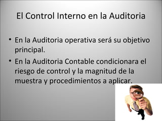 El Control Interno en la Auditoria

• En la Auditoria operativa será su objetivo
  principal.
• En la Auditoria Contable condicionara el
  riesgo de control y la magnitud de la
  muestra y procedimientos a aplicar.
 