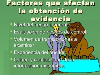Factores que afectan
la obtención de
evidencia
 Nivel del riesgo inherente.
 Evaluación de riesgos de control.
 Volumen de transacciones a
examinar.
 Experiencia del auditor.
 Origen y confiabilidad de la
información disponible.

 