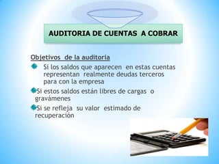 Objetivos  de la auditoria Si los saldos que aparecen  en estas cuentas representan  realmente deudas terceros  para con la empresa Si estos saldos están libres de cargas  o gravámenes Si se refleja  su valor  estimado de recuperación  