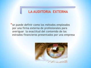 se puede definir como los métodos empleados   por una firma externa de profesionales para averiguar  la exactitud del contenido de los estrados financieros presentados por una empresa
