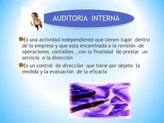Es una actividad independiente que tienen lugar  dentro  de la empresa y que esta encaminada a la revisión  de operaciones  contables , con la finalidad  de prestar  un servicio  a la direcciónEs un control  de dirección  que tiene por objeto  la medida y la evaluación  de la eficacia