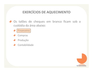 EXERCÍCIOS DE AQUECIMENTO

Os talões de cheques em branco ficam sob a
custódia da área abaixo:
  Financeiro
  Compras
  Produção
  Contabilidade




                                       Ms Karla Carioca
 