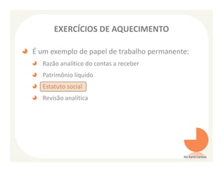 EXERCÍCIOS DE AQUECIMENTO

É um exemplo de papel de trabalho permanente:
  Razão analítico do contas a receber
  Patrimônio líquido
  Estatuto social
  Revisão analítica




                                           Ms Karla Carioca
 