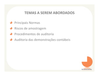 TEMAS A SEREM ABORDADOS

Principais Normas
Riscos de amostragem
Procedimentos de auditoria
Auditoria das demonstrações contábeis




                                        Ms Karla Carioca
 