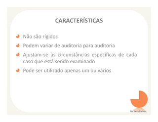 CARACTERÍSTICAS

Não são rígidos
Podem variar de auditoria para auditoria
Ajustam-se às circunstâncias específicas de cada
caso que está sendo examinado
Pode ser utilizado apenas um ou vários




                                             Ms Karla Carioca
 