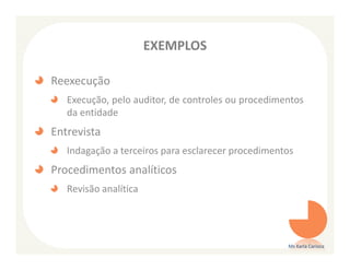 EXEMPLOS

Reexecução
   Execução, pelo auditor, de controles ou procedimentos
   da entidade
Entrevista
   Indagação a terceiros para esclarecer procedimentos
Procedimentos analíticos
   Revisão analítica




                                                    Ms Karla Carioca
 