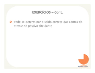 EXERCÍCIOS – Cont.

Pede-se determinar o saldo correto das contas do
ativo e do passivo circulante




                                             Ms Karla Carioca
 