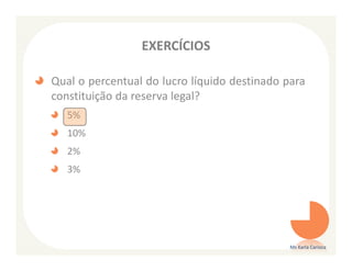 EXERCÍCIOS

Qual o percentual do lucro líquido destinado para
constituição da reserva legal?
   5%
   10%
   2%
   3%




                                              Ms Karla Carioca
 