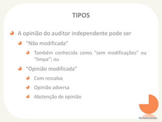 TIPOS
A opinião do auditor independente pode ser
“Não modificada”
Também conhecida como “sem modificações” ou
“limpa”; ou
“Opinião modificada”
Com ressalva
Opinião adversa
Abstenção de opinião
Ms Karla Carioca
 