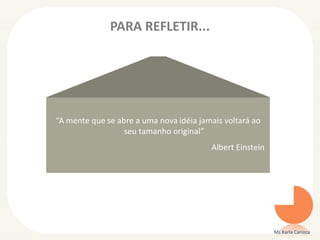 PARA REFLETIR...
“A mente que se abre a uma nova idéia jamais voltará ao
seu tamanho original”
Albert Einstein
Ms Karla Carioca
 