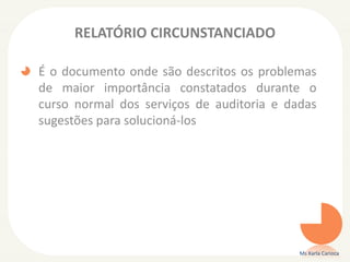 RELATÓRIO CIRCUNSTANCIADO
É o documento onde são descritos os problemas
de maior importância constatados durante o
curso normal dos serviços de auditoria e dadas
sugestões para solucioná-los
Ms Karla Carioca
 