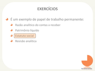 EXERCÍCIOS
É um exemplo de papel de trabalho permanente:
Razão analítico do contas a receber
Patrimônio líquido
Estatuto social
Revisão analítica
Ms Karla Carioca
 