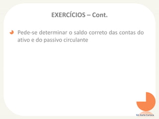 EXERCÍCIOS – Cont.
Pede-se determinar o saldo correto das contas do
ativo e do passivo circulante
Ms Karla Carioca
 