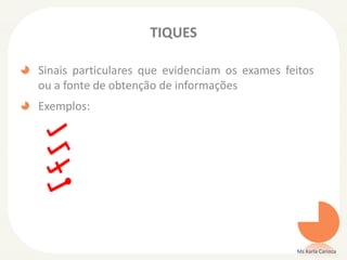 TIQUES
Sinais particulares que evidenciam os exames feitos
ou a fonte de obtenção de informações
Exemplos:
Ms Karla Carioca
 