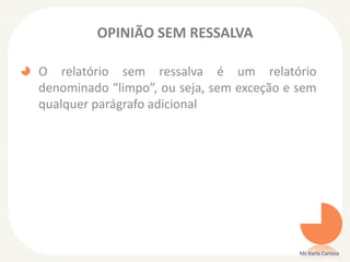 OPINIÃO SEM RESSALVA
O relatório sem ressalva é um relatório
denominado “limpo”, ou seja, sem exceção e sem
qualquer parágrafo adicional
Ms Karla Carioca
 