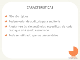 CARACTERÍSTICAS
Não são rígidos
Podem variar de auditoria para auditoria
Ajustam-se às circunstâncias específicas de cada
caso que está sendo examinado
Pode ser utilizado apenas um ou vários
Ms Karla Carioca
 