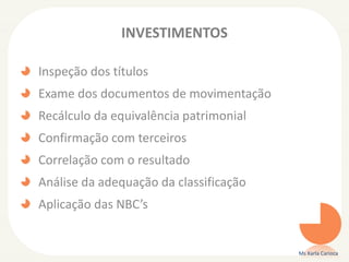 INVESTIMENTOS
Inspeção dos títulos
Exame dos documentos de movimentação
Recálculo da equivalência patrimonial
Confirmação com terceiros
Correlação com o resultado
Análise da adequação da classificação
Aplicação das NBC’s
Ms Karla Carioca
 