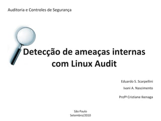 Auditoria e Controles de Segurança
Detecção de ameaças internas
com Linux Audit
Eduardo S. Scarpellini
Ivani A. Nascimento
Profª Cristiane Ikenaga
São Paulo
Setembro/2010
 