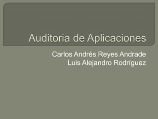 Auditoria de Aplicaciones Carlos Andrés Reyes Andrade Luis Alejandro Rodríguez 