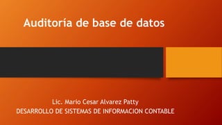 Auditoría de base de datos
Lic. Mario Cesar Alvarez Patty
DESARROLLO DE SISTEMAS DE INFORMACION CONTABLE
 