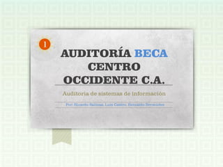 1
    AUDITORÍA BECA
       CENTRO
    OCCIDENTE C.A.
    Auditoria de sistemas de información
     Por: Ricardo Salinas, Luis Castro, Reinaldo Bermúdez
 