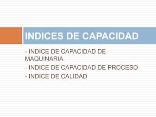 - INDICE DE CAPACIDAD DE
MAQUINARIA
- INDICE DE CAPACIDAD DE PROCESO
- INDICE DE CALIDAD
INDICES DE CAPACIDAD
 