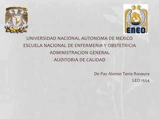 UNIVERSIDAD NACIONAL AUTONOMA DE MEXICO
ESCUELA NACIONAL DE ENFERMERIA Y OBSTETRICIA
ADMINISTRACION GENERAL
AUDITORIA DE CALIDAD
De Paz Alonso Tania Rosaura
LEO 1554

 