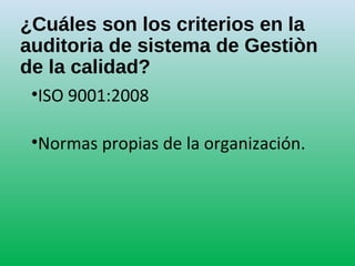 ¿Cuáles son los criterios en la
auditoria de sistema de Gestiòn
de la calidad?
•ISO 9001:2008
•Normas propias de la organización.
 