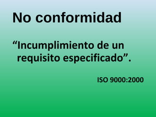 No conformidad
“Incumplimiento de un
requisito especificado”.
ISO 9000:2000
 