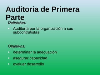 Auditoria de Primera
Parte
Definición:Definición:
• Auditoría por la organización a sus
subcontratistas
Objetivos:Objetivos:
• determinar la adecuación
• asegurar capacidad
• evaluar desarrollo
 