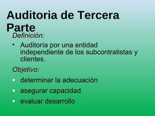 Auditoria de Tercera
Parte
Definición:Definición:
• Auditoría por una entidad
independiente de los subcontratistas y
clientes.
Objetivo:Objetivo:
• determinar la adecuación
• asegurar capacidad
• evaluar desarrollo
 