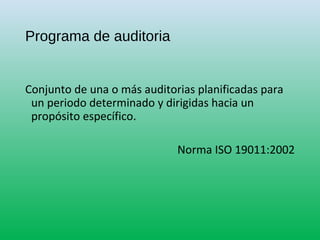 Programa de auditoria
Conjunto de una o más auditorias planificadas para
un periodo determinado y dirigidas hacia un
propósito específico.
Norma ISO 19011:2002
 