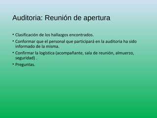 Auditoria: Reunión de apertura
• Clasificación de los hallazgos encontrados.
• Conformar que el personal que participará en la auditoria ha sido
informado de la misma.
• Confirmar la logística (acompañante, sala de reunión, almuerzo,
seguridad) .
• Preguntas.
 