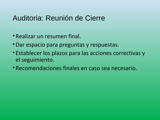 Auditoria: Reunión de Cierre
•Realizar un resumen final.
•Dar espacio para preguntas y respuestas.
•Establecer los plazos para las acciones correctivas y
el seguimiento.
•Recomendaciones finales en caso sea necesario.
 