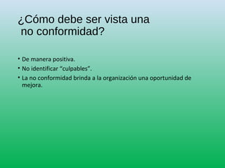 ¿Cómo debe ser vista una
no conformidad?
• De manera positiva.
• No identificar “culpables”.
• La no conformidad brinda a la organización una oportunidad de
mejora.
 