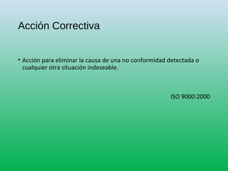 Acción Correctiva
• Acción para eliminar la causa de una no conformidad detectada o
cualquier otra situación indeseable.
ISO 9000:2000
 